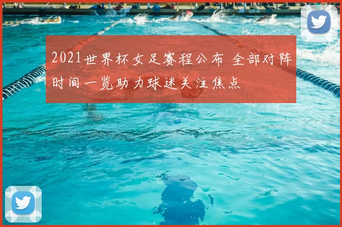 2021世界杯女足赛程公布 全部对阵时间一览助力球迷关注焦点