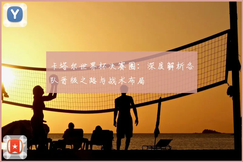 卡塔尔世界杯决赛圈：深度解析各队晋级之路与战术布局