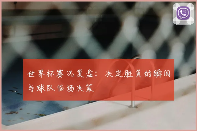 世界杯赛况复盘：决定胜负的瞬间与球队临场决策