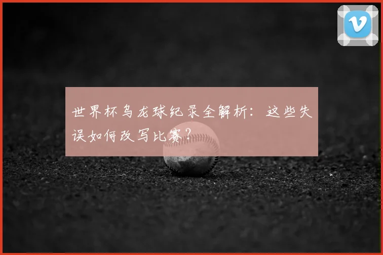世界杯乌龙球纪录全解析:这些失误如何改写比赛?