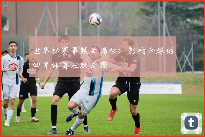 世界杯赛事频率揭秘：影响全球的四年体育狂欢周期