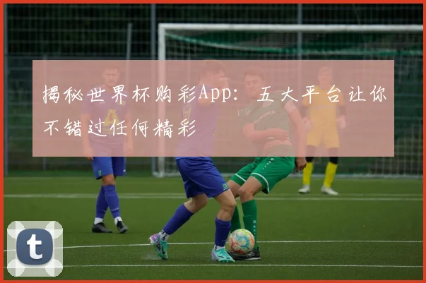 揭秘世界杯购彩App：五大平台让你不错过任何精彩