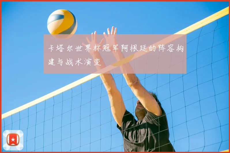 卡塔尔世界杯冠军阿根廷的阵容构建与战术演变