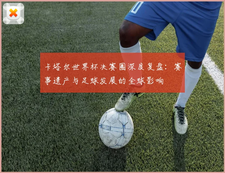 卡塔尔世界杯决赛圈深度复盘：赛事遗产与足球发展的全球影响