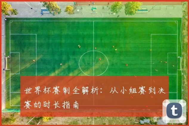 世界杯赛制全解析：从小组赛到决赛的时长指南