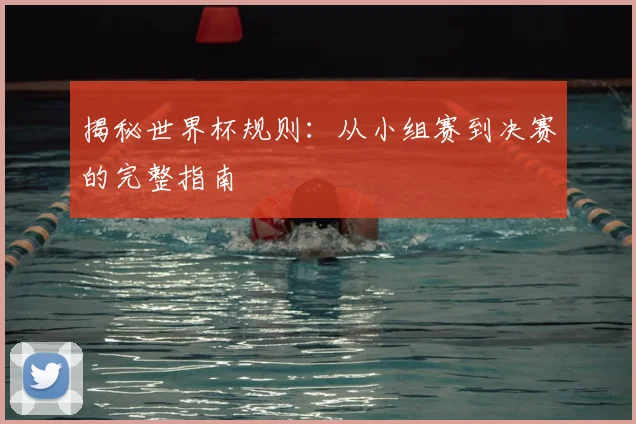 揭秘世界杯规则：从小组赛到决赛的完整指南