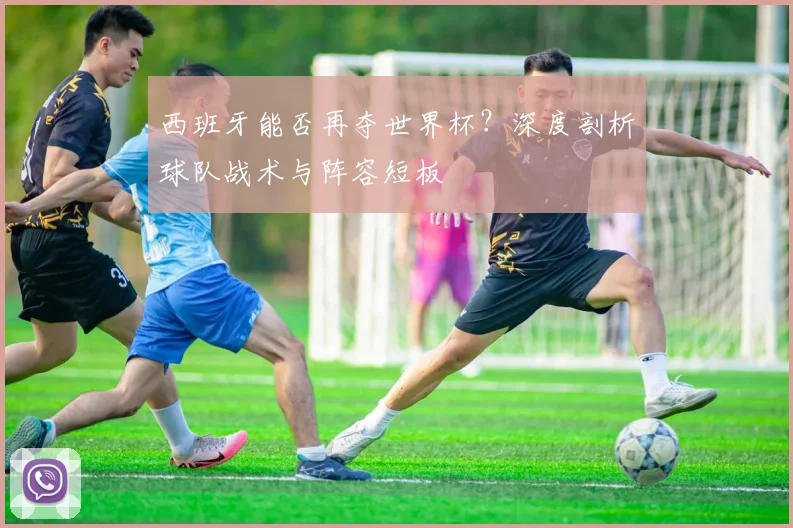 西班牙能否再夺世界杯？深度剖析球队战术与阵容短板