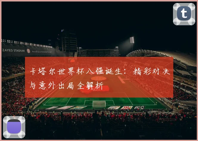 卡塔尔世界杯八强诞生：精彩对决与意外出局全解析