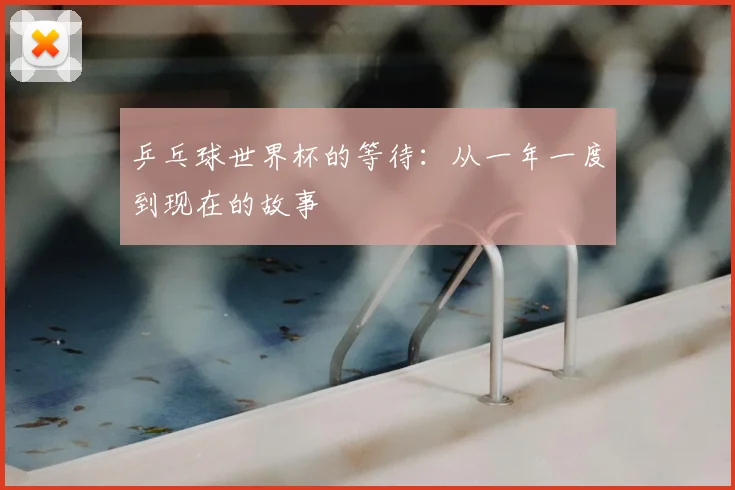 乒乓球世界杯的等待:从一年一度到现在的故事