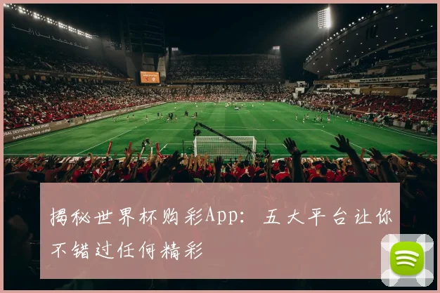揭秘世界杯购彩App：五大平台让你不错过任何精彩