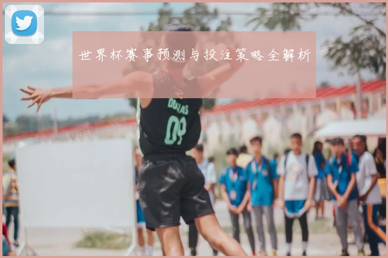 世界杯赛事预测与投注策略全解析