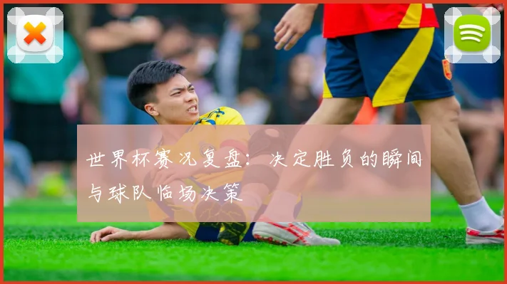 世界杯赛况复盘：决定胜负的瞬间与球队临场决策