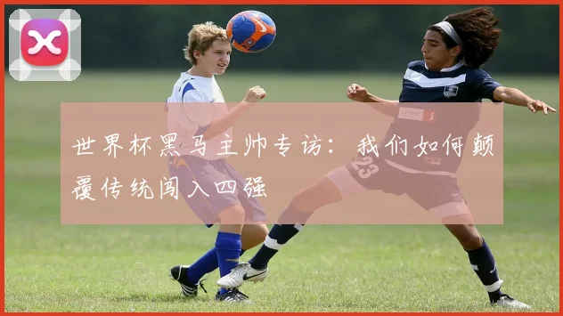 世界杯黑马主帅专访：我们如何颠覆传统闯入四强