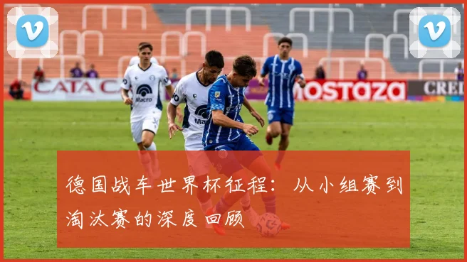 德国战车世界杯征程：从小组赛到淘汰赛的深度回顾