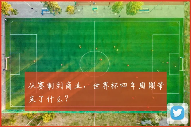 从赛制到商业，世界杯四年周期带来了什么？