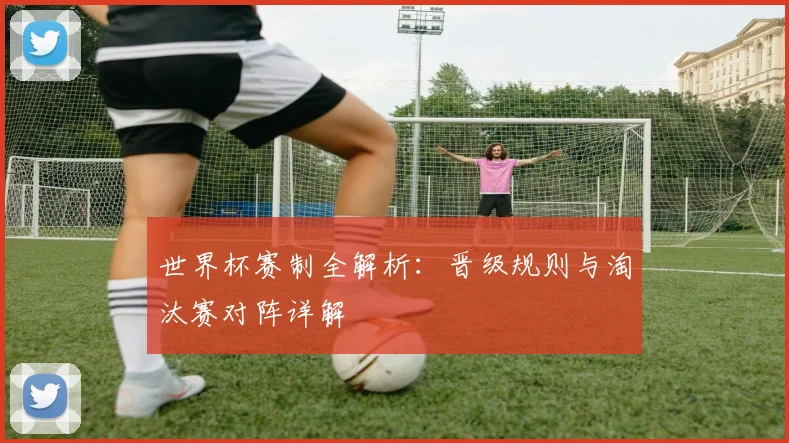 世界杯赛制全解析：晋级规则与淘汰赛对阵详解