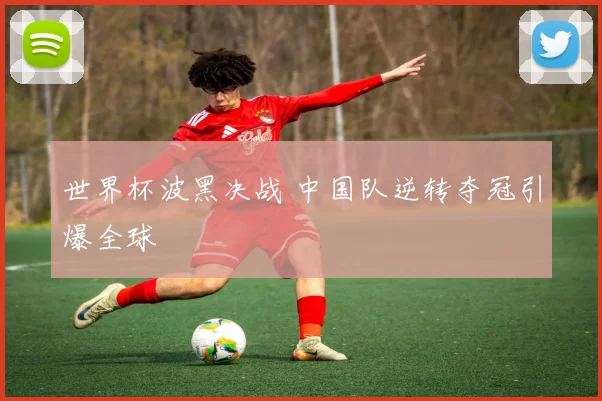 世界杯波黑决战 中国队逆转夺冠引爆全球