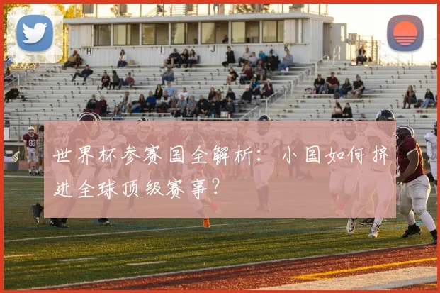 世界杯参赛国全解析：小国如何挤进全球顶级赛事？