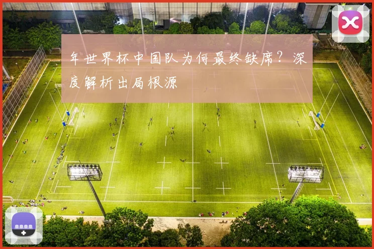 年世界杯中国队为何最终缺席？深度解析出局根源