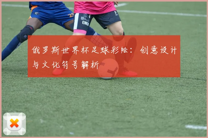 俄罗斯世界杯足球彩绘：创意设计与文化符号解析