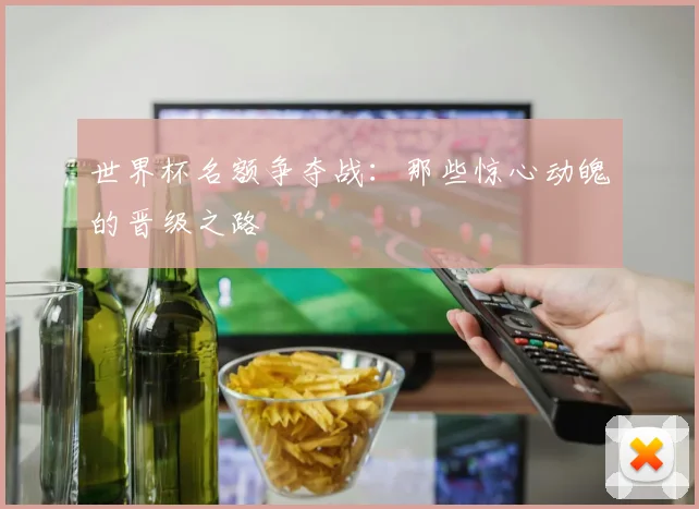 世界杯名额争夺战：那些惊心动魄的晋级之路